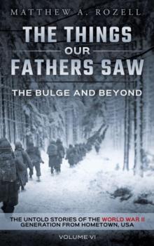 Bulge And Beyond: The Things Our Fathers Saw-The Untold Stories of the World War II Generation-Volume VI