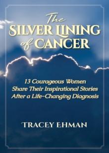 The Silver Lining of Cancer : 13 Courageous Women Share their Inspirational Stories After a Life Changing Diagnosis