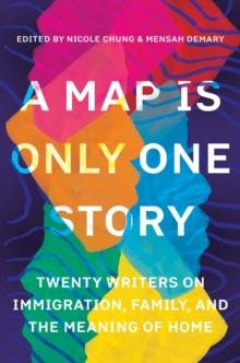 A Map Is Only One Story : Twenty Writers on Immigration, Family, and the Meaning of Home