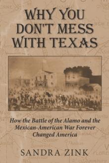 Why You Don't Mess With Texas : How the Battle of the Alamo and the Mexican-American War Forever Changed America