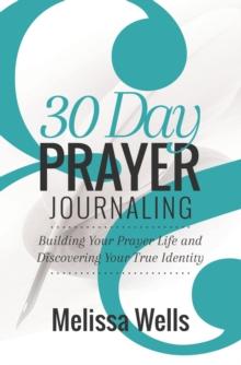 30 Day Prayer Journaling : Building your Prayer Life and Discovering Your True Identity