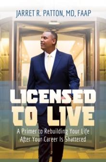 Licensed to Live : A Primer to Rebuilding Your Life After Your Career Has Been Shattered