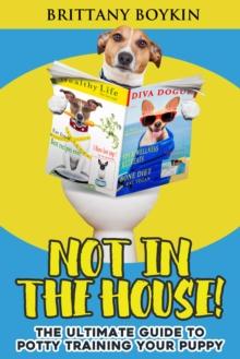 Not in the House! : The Ultimate Guide to Potty Training Your Puppy