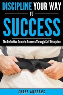 Discipline Your Way to Success: The Definitive Guide to Success Through Self-Discipline