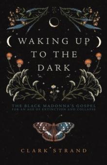 Waking Up to the Dark : The Black Madonna's Gospel for An Age of Extinction and Collapse