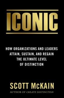 ICONIC : How Organizations and Leaders Attain, Sustain, and Regain the Highest Level of Distinction