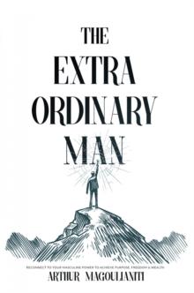 The Extraordinary Man : Reconnect to Your Masculine Power To Achieve Purpose, Freedom & Wealth