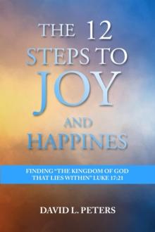 The 12 Steps to Joy and Happiness: Finding the Kingdom of God that lies within Luke 17 : 21