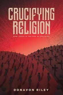 Crucifying Religion : How Jesus is the End of Religion