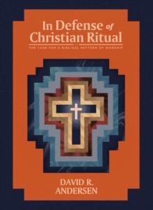 In Defense of Christian Ritual : The Case for a Biblical Pattern of Worship