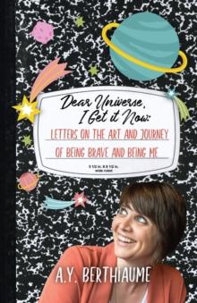 Dear Universe, I Get It Now : Letters on the Art and Journey of Being Brave and Being Me