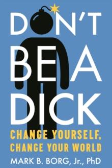 Don't Be A Dick : Change Yourself, Change Your World