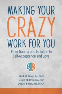 Making Your Crazy Work for You : From Trauma and Isolation to Self-Acceptance and Love