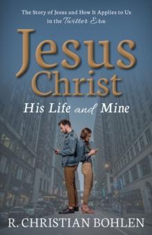 Jesus Christ, His Life and Mine : The Story of Jesus and How It Applies to Us in the Twitter Era