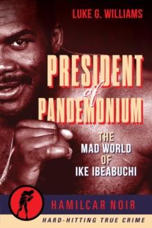 The President of Pandemonium : The Mad World Of Ike Ibeabuchi-Hamilcar Noir True Crime Series