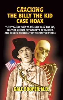 Cracking the Billy the Kid Case Hoax : The Bizarre Plot to Exhume Billy the Kid, Convict Sheriff Pat Garret of Murder, and Become President of the United States