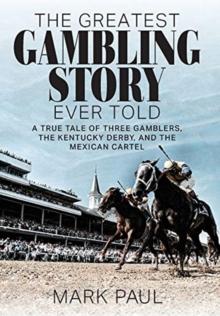 The Greatest Gambling Story Ever Told : A True Tale of Three Gamblers, the Kentucky Derby, and the Mexican Cartel