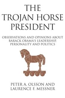 The Trojan Horse President : Observations and Opinions About Barack Obama's Leadership, Personality and Politics