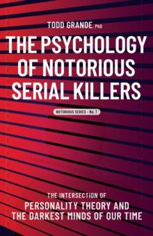 The Psychology of Notorious Serial Killers : The Intersection of Personality Theory and the Darkest Minds of Our Time