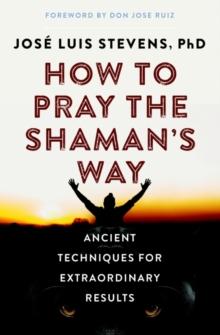 How to Pray the Shaman's Way : Ancient Techniques for Extraordinary Results