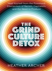 Grind Culture Detox : Heal Yourself from the Poisonous Intersection of Racism, Capitalism, and the Need to Produce