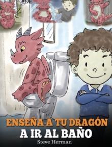 Ensena a Tu Dragon a Ir al Bano : Como Ensenar a Ir al Bano a Tu Dragon Que Tiene Miedo a Hacer Popo. Una Linda Historia Para Ninos Para Hacer que el Entrenamiento para ir al Bano sea Divertido y Faci