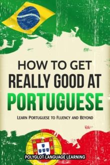 How to Get Really Good at Portuguese: Learn Portuguese to Fluency and Beyond