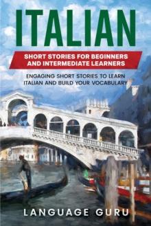 Italian Short Stories for Beginners and Intermediate Learners : Engaging Short Stories to Learn Italian and Build Your Vocabulary