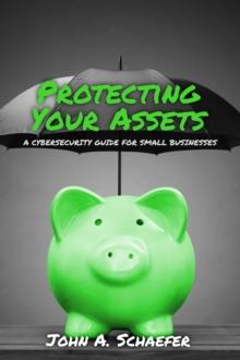 Protecting Your Assets : A Cybersecurity Guide for Small Businesses