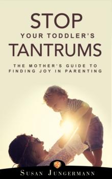 Stop Your Toddler's Tantrums : The Mother's Guide to Finding Joy in Parenting