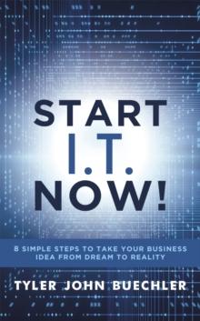 Start I.T. Now! : 8 Simple Steps to Take Your Business Idea from Dream to Reality