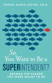 So You Want to Be A Superintendent : Become the Leader You Were Meant to Be