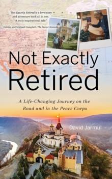 Not Exactly Retired : A Life-Changing Journey on the Road and in the Peace Corps