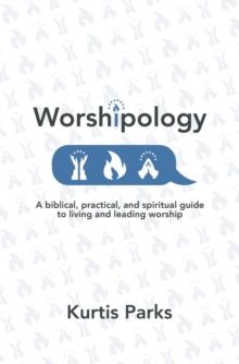 Worshipology : A Biblical, Practical, and Spiritual Guide to Living and Leading Worship