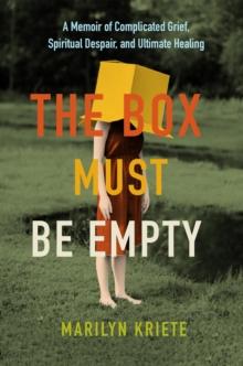 The Box Must Be Empty : A Memoir of Complicated Grief, Spiritual Despair, and Ultimate Healing