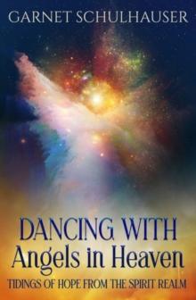 Dancing with Angels in Heaven : Tidings of Hope from the Spirit Realm