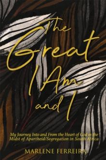 The Great I AM and I : My Journey into and from the Heart of God in the Midst and Aftermath of Apartheid/Segregation in South Africa