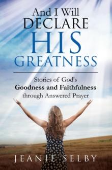 And I Will Declare His Greatness : Stories of God's Goodness and Faithfulness through Answered Prayer