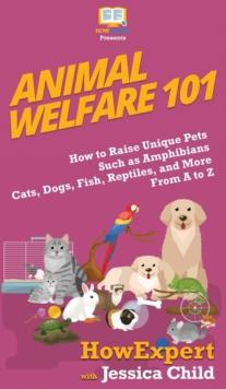 Animal Welfare 101 : How to Raise Unique Pets Such as Amphibians, Cats, Dogs, Fish, Reptiles, and More From A to Z