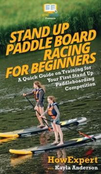 Stand Up Paddle Board Racing for Beginners : A Quick Guide on Training for Your First Stand Up Paddleboarding Competition