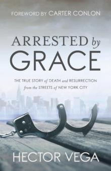 Arrested By Grace : The True Story of Death and Resurrection from the Streets of New York City