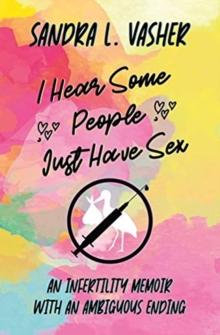 I Hear Some People Just Have Sex : An Infertility Memoir with an Ambiguous Ending