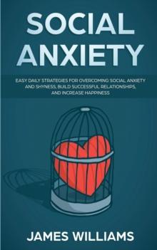 Social Anxiety : Easy Daily Strategies for Overcoming Social Anxiety and Shyness, Build Successful Relationships, and Increase Happiness