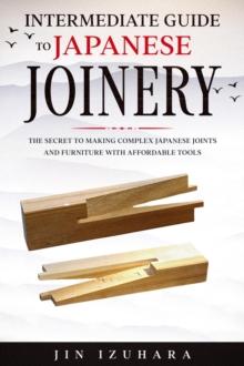 Intermediate Guide to Japanese Joinery : The Secret to Making Complex Japanese Joints and Furniture Using Affordable Tools