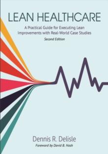 Lean Healthcare : A Practical Guide for Executing Lean Improvements with Real-World Case Studies