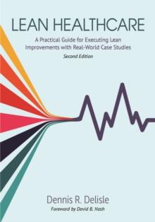 Lean Healthcare : A Practical Guide for Executing Lean Improvements with Real-World Case Studies