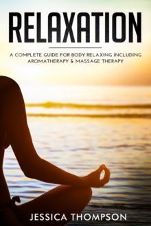 Relaxation : A Complete Guide for Body Relaxing Including Aromatherapy and Massage Therapy