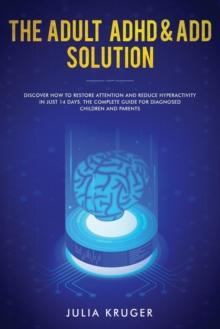 The Adult ADHD & ADD Solution : Discover How to Restore Attention and Reduce Hyperactivity in Just 14 Days. The Complete Guide for Diagnosed Children and Parents