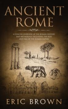 Ancient Rome : A Concise Overview of the Roman History and Mythology Including the Rise and Fall of the Roman Empire