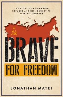 Brave for Freedom : The Story of a Romanian Refugee and His Lifelong Journey to Flee His Country.